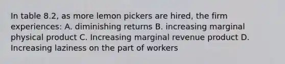 In table 8.2, as more lemon pickers are hired, the firm experiences: A. diminishing returns B. increasing marginal physical product C. Increasing marginal revenue product D. Increasing laziness on the part of workers