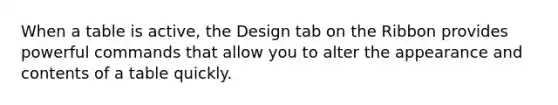 When a table is active, the Design tab on the Ribbon provides powerful commands that allow you to alter the appearance and contents of a table quickly.