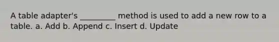 A table adapter's _________ method is used to add a new row to a table. a. Add b. Append c. Insert d. Update