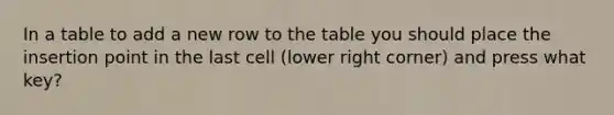 In a table to add a new row to the table you should place the insertion point in the last cell (lower right corner) and press what key?