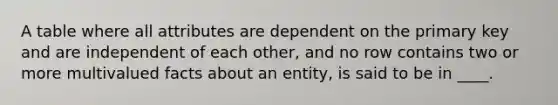 A table where all attributes are dependent on the primary key and are independent of each other, and no row contains two or more multivalued facts about an entity, is said to be in ____.