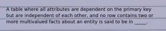 A table where all attributes are dependent on the primary key but are independent of each other, and no row contains two or more multivalued facts about an entity is said to be in _____.