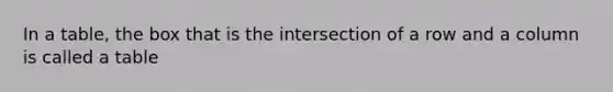 In a table, the box that is the intersection of a row and a column is called a table