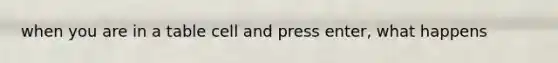 when you are in a table cell and press enter, what happens