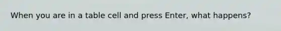 When you are in a table cell and press Enter, what happens?