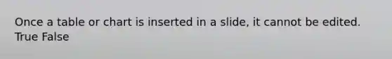 Once a table or chart is inserted in a slide, it cannot be edited. True False