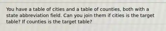 You have a table of cities and a table of counties, both with a state abbreviation field. Can you join them if cities is the target table? If counties is the target table?