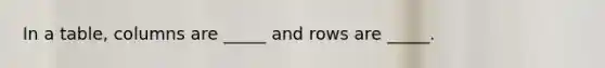 In a table, columns are _____ and rows are _____.