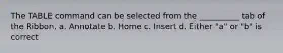 The TABLE command can be selected from the __________ tab of the Ribbon. a. Annotate b. Home c. Insert d. Either "a" or "b" is correct