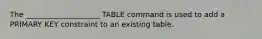 The ____________________ TABLE command is used to add a PRIMARY KEY constraint to an existing table.​