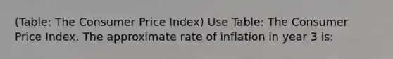 (Table: The Consumer Price Index) Use Table: The Consumer Price Index. The approximate rate of inflation in year 3 is: