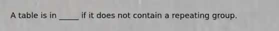 A table is in _____ if it does not contain a repeating group.