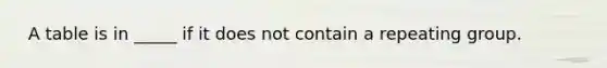 ​ A table is in _____ if it does not contain a repeating group.