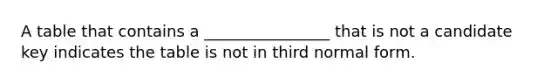 A table that contains a ________________ that is not a candidate key indicates the table is not in third normal form.