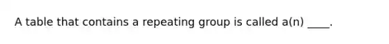 A table that contains a repeating group is called a(n) ____.