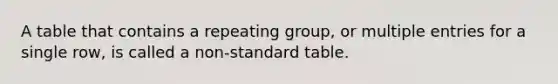 A table that contains a repeating group, or multiple entries for a single row, is called a non-standard table.