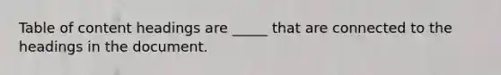 Table of content headings are _____ that are connected to the headings in the document.