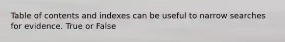 Table of contents and indexes can be useful to narrow searches for evidence. True or False