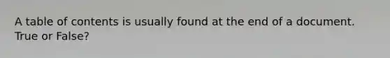 A table of contents is usually found at the end of a document. True or False?