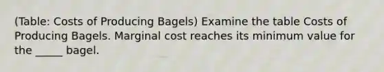 (Table: Costs of Producing Bagels) Examine the table Costs of Producing Bagels. Marginal cost reaches its minimum value for the _____ bagel.