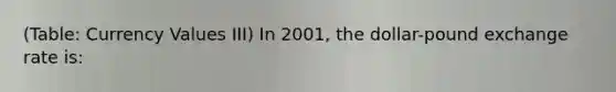 (Table: Currency Values III) In 2001, the dollar-pound exchange rate is: