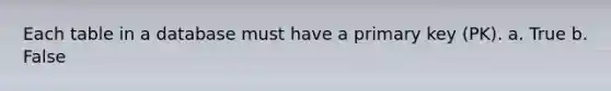 Each table in a database must have a primary key (PK). a. True b. False
