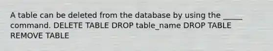 A table can be deleted from the database by using the _____ command. DELETE TABLE DROP table_name DROP TABLE REMOVE TABLE