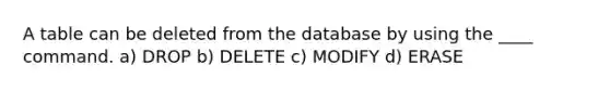 A table can be deleted from the database by using the ____ command. a) DROP b) DELETE c) MODIFY d) ERASE