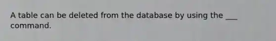 A table can be deleted from the database by using the ___ command.