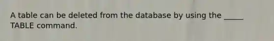 A table can be deleted from the database by using the _____ TABLE command.