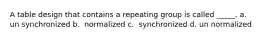 A table design that contains a repeating group is called _____. a. ​un synchronized b. ​ normalized c. ​ synchronized d. ​un normalized