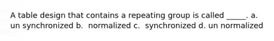 A table design that contains a repeating group is called _____. a. ​un synchronized b. ​ normalized c. ​ synchronized d. ​un normalized