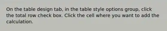 On the table design tab, in the table style options group, click the total row check box. Click the cell where you want to add the calculation.