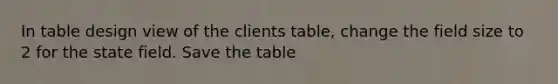 In table design view of the clients table, change the field size to 2 for the state field. Save the table