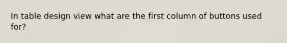 In table design view what are the first column of buttons used for?