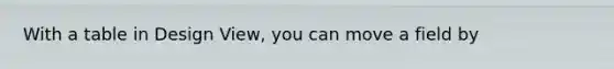 With a table in Design View, you can move a field by
