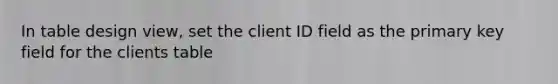 In table design view, set the client ID field as the primary key field for the clients table