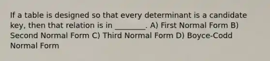 If a table is designed so that every determinant is a candidate key, then that relation is in ________. A) First Normal Form B) Second Normal Form C) Third Normal Form D) Boyce-Codd Normal Form