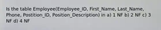 Is the table Employee(Employee_ID, First_Name, Last_Name, Phone, Postition_ID, Position_Description) in a) 1 NF b) 2 NF c) 3 NF d) 4 NF