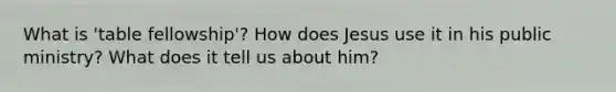 What is 'table fellowship'? How does Jesus use it in his public ministry? What does it tell us about him?