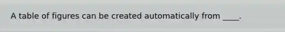 A table of figures can be created automatically from ____.