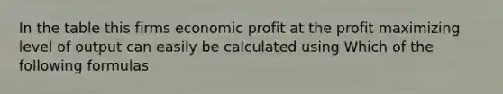 In the table this firms economic profit at the profit maximizing level of output can easily be calculated using Which of the following formulas