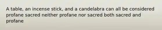 A table, an incense stick, and a candelabra can all be considered profane sacred neither profane nor sacred both sacred and profane