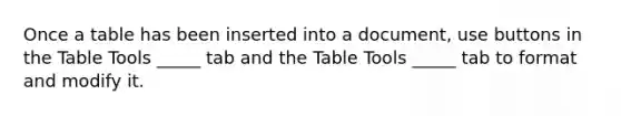 Once a table has been inserted into a document, use buttons in the Table Tools _____ tab and the Table Tools _____ tab to format and modify it.