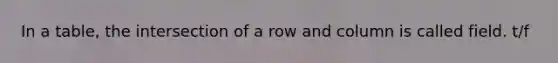 In a table, the intersection of a row and column is called field. t/f