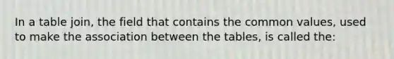 In a table join, the field that contains the common values, used to make the association between the tables, is called the: