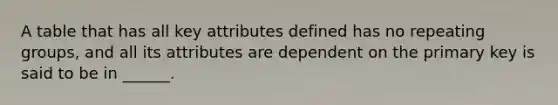 A table that has all key attributes defined has no repeating groups, and all its attributes are dependent on the primary key is said to be in ______.