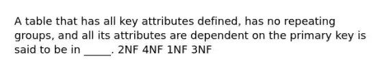 A table that has all key attributes defined, has no repeating groups, and all its attributes are dependent on the primary key is said to be in _____. 2NF 4NF 1NF 3NF