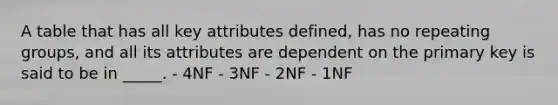 A table that has all key attributes defined, has no repeating groups, and all its attributes are dependent on the primary key is said to be in _____. - 4NF - 3NF - 2NF - 1NF