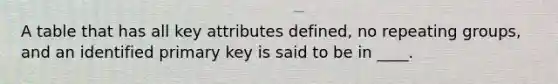 A table that has all key attributes defined, no repeating groups, and an identified primary key is said to be in ____.